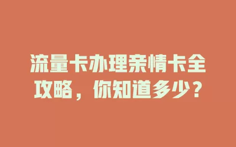 流量卡办理亲情卡全攻略，你知道多少？