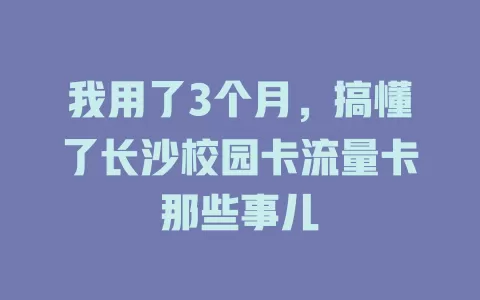 我用了3个月，搞懂了长沙校园卡流量卡那些事儿