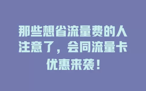 那些想省流量费的人注意了，会同流量卡优惠来袭！