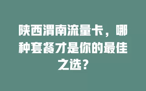 陕西渭南流量卡，哪种套餐才是你的最佳之选？