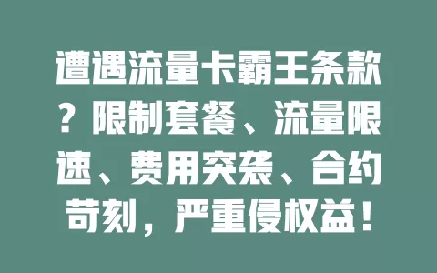 遭遇流量卡霸王条款？限制套餐、流量限速、费用突袭、合约苛刻，严重侵权益！办卡前细读条款，部门应加强监管，让流量卡告别“麻烦”，市场健康发展，用户安心舒心