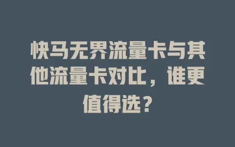 快马无界流量卡与其他流量卡对比，谁更值得选？