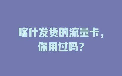 喀什发货的流量卡，你用过吗？