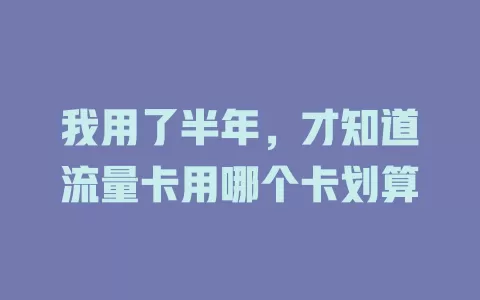 我用了半年，才知道流量卡用哪个卡划算