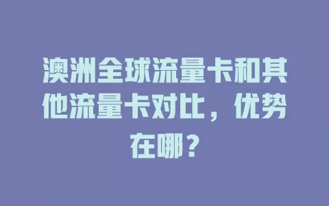 澳洲全球流量卡和其他流量卡对比，优势在哪？