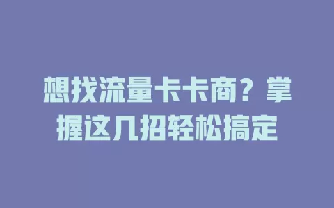 想找流量卡卡商？掌握这几招轻松搞定