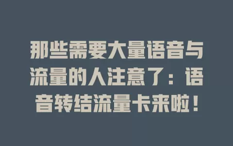 那些需要大量语音与流量的人注意了：语音转结流量卡来啦！