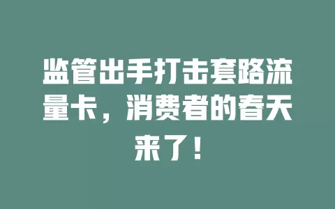 监管出手打击套路流量卡，消费者的春天来了！
