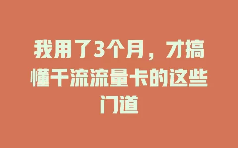 我用了3个月，才搞懂千流流量卡的这些门道