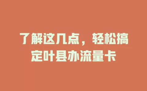 了解这几点，轻松搞定叶县办流量卡