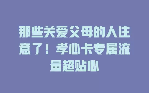 那些关爱父母的人注意了！孝心卡专属流量超贴心