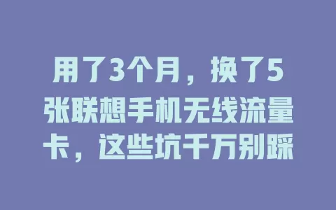 用了3个月，换了5张联想手机无线流量卡，这些坑千万别踩