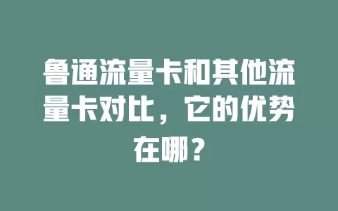 鲁通流量卡和其他流量卡对比，它的优势在哪？