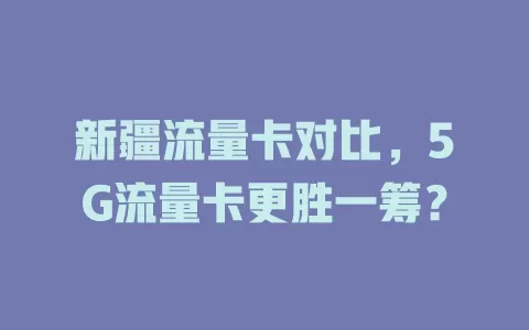 新疆流量卡对比，5G流量卡更胜一筹？
