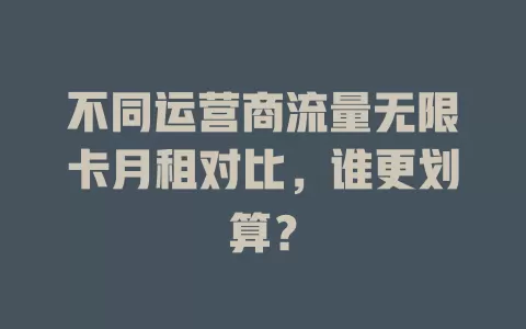 不同运营商流量无限卡月租对比，谁更划算？