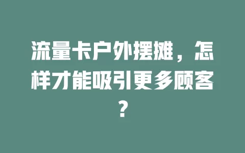 流量卡户外摆摊，怎样才能吸引更多顾客？