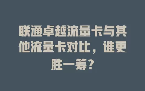 联通卓越流量卡与其他流量卡对比，谁更胜一筹？