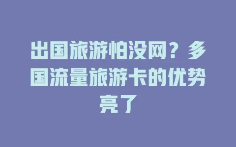 出国旅游怕没网？多国流量旅游卡的优势亮了