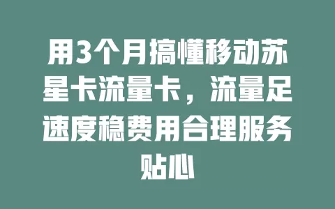 用3个月搞懂移动苏星卡流量卡，流量足速度稳费用合理服务贴心