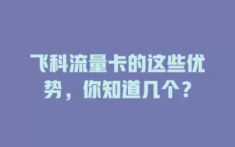 飞科流量卡的这些优势，你知道几个？