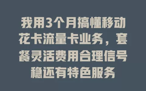 我用3个月搞懂移动花卡流量卡业务，套餐灵活费用合理信号稳还有特色服务