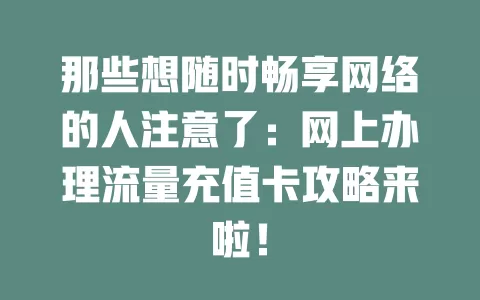 那些想随时畅享网络的人注意了：网上办理流量充值卡攻略来啦！