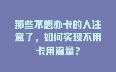 那些不想办卡的人注意了，如何实现不用卡用流量？