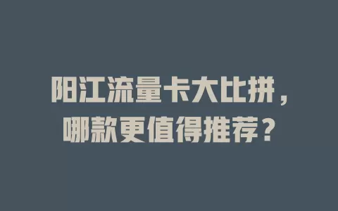 阳江流量卡大比拼，哪款更值得推荐？