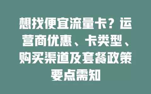 想找便宜流量卡？运营商优惠、卡类型、购买渠道及套餐政策要点需知