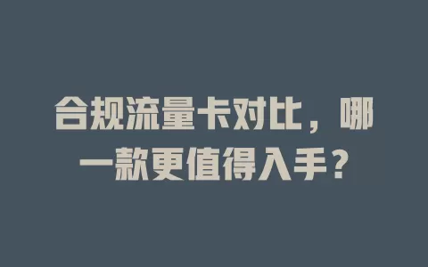 合规流量卡对比，哪一款更值得入手？