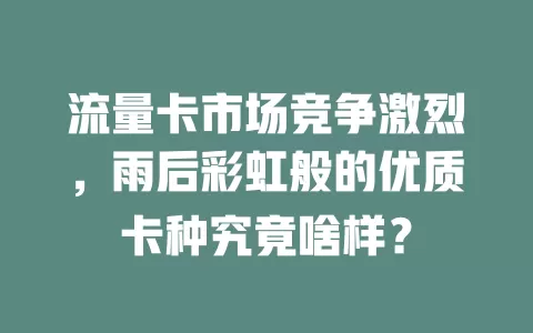 流量卡市场竞争激烈，雨后彩虹般的优质卡种究竟啥样？