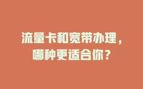 流量卡和宽带办理，哪种更适合你？