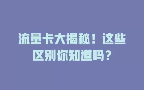 流量卡大揭秘！这些区别你知道吗？
