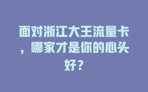 面对浙江大王流量卡，哪家才是你的心头好？