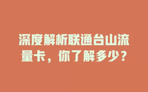 深度解析联通台山流量卡，你了解多少？
