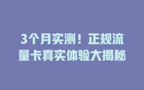 3个月实测！正规流量卡真实体验大揭秘
