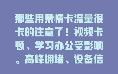 那些用亲情卡流量很卡的注意了！视频卡顿、学习办公受影响。高峰拥堵、设备信号问题致卡顿。快合理安排时间、检查设备，解决流量卡难题，畅享数字时代亲情温暖