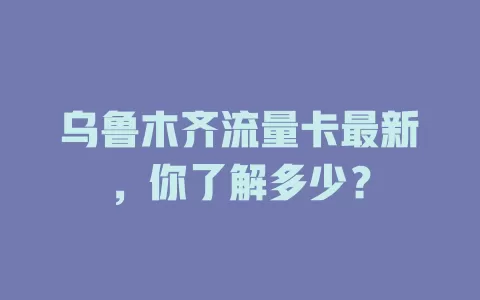 乌鲁木齐流量卡最新，你了解多少？