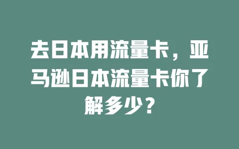 去日本用流量卡，亚马逊日本流量卡你了解多少？