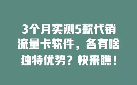 3个月实测5款代销流量卡软件，各有啥独特优势？快来瞧！