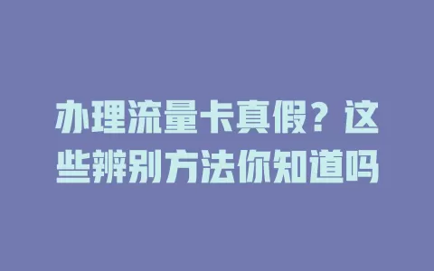 办理流量卡真假？这些辨别方法你知道吗