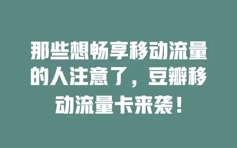 那些想畅享移动流量的人注意了，豆瓣移动流量卡来袭！