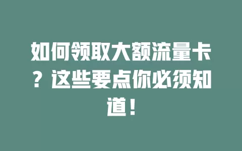 如何领取大额流量卡？这些要点你必须知道！