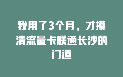 我用了3个月，才摸清流量卡联通长沙的门道