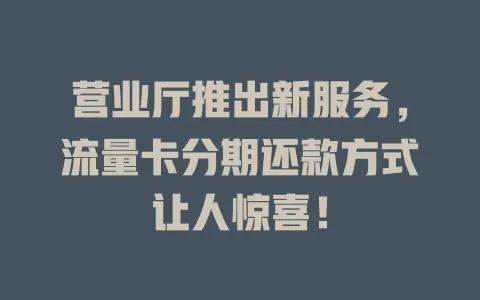 营业厅推出新服务，流量卡分期还款方式让人惊喜！