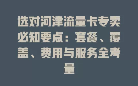 选对河津流量卡专卖必知要点：套餐、覆盖、费用与服务全考量