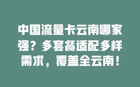 中国流量卡云南哪家强？多套餐适配多样需求，覆盖全云南！