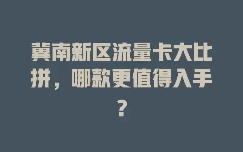 冀南新区流量卡大比拼，哪款更值得入手？