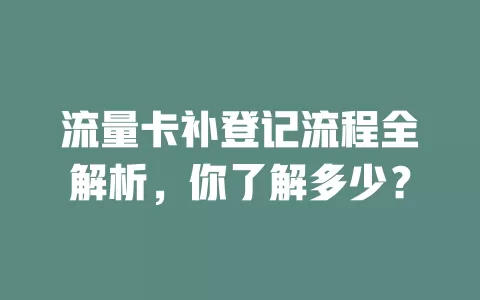 流量卡补登记流程全解析，你了解多少？