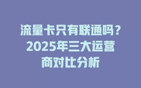 流量卡只有联通吗？2025年三大运营商对比分析